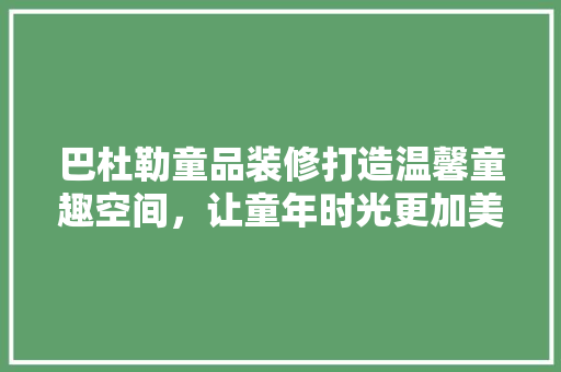 巴杜勒童品装修打造温馨童趣空间，让童年时光更加美好
