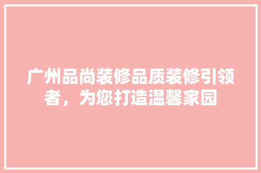 广州品尚装修品质装修引领者，为您打造温馨家园