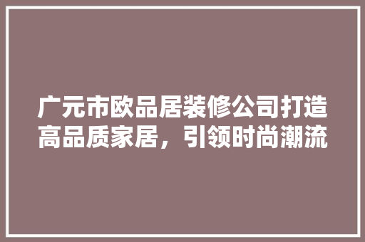广元市欧品居装修公司打造高品质家居，引领时尚潮流