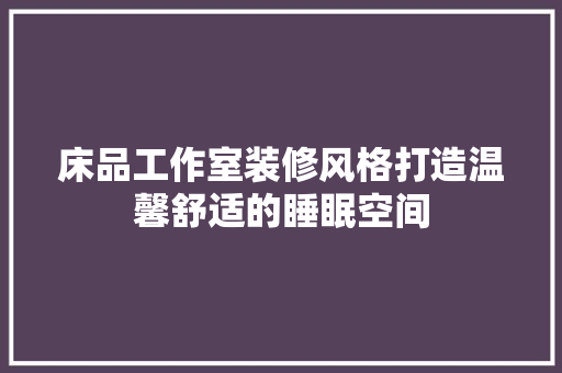 床品工作室装修风格打造温馨舒适的睡眠空间