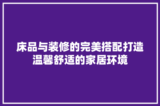 床品与装修的完美搭配打造温馨舒适的家居环境