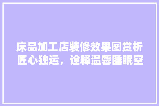 床品加工店装修效果图赏析匠心独运，诠释温馨睡眠空间