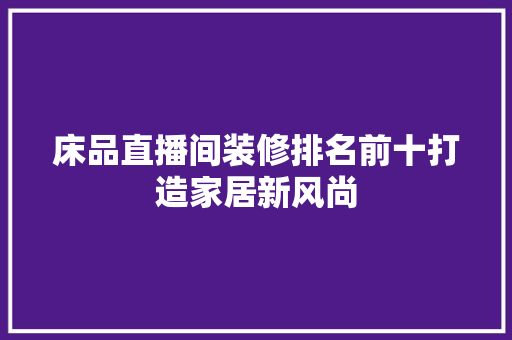 床品直播间装修排名前十打造家居新风尚