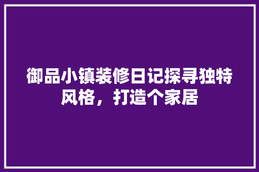 御品小镇装修日记探寻独特风格，打造个家居