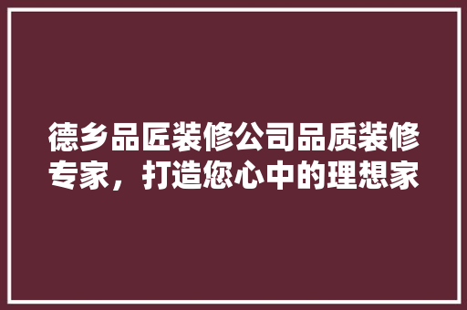 德乡品匠装修公司品质装修专家，打造您心中的理想家园