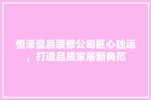 恒泽壹品装修公司匠心独运，打造品质家居新典范