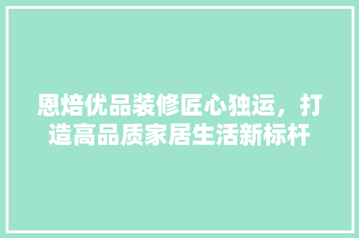 恩焙优品装修匠心独运，打造高品质家居生活新标杆