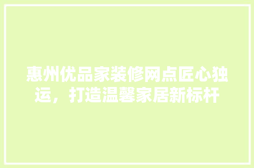惠州优品家装修网点匠心独运，打造温馨家居新标杆