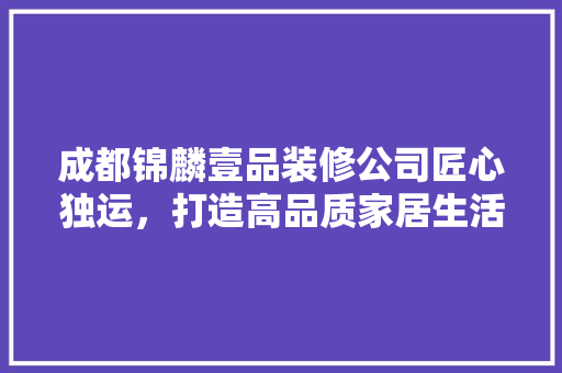 成都锦麟壹品装修公司匠心独运，打造高品质家居生活