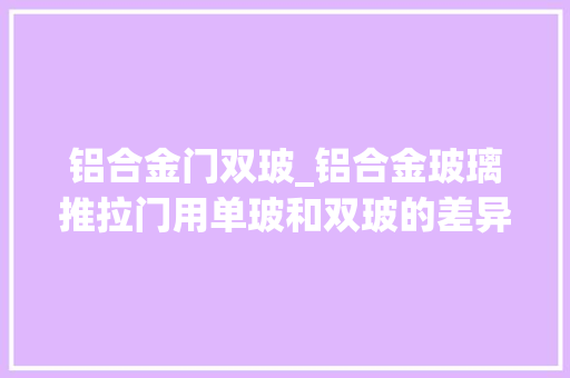 铝合金门双玻_铝合金玻璃推拉门用单玻和双玻的差异在哪里
