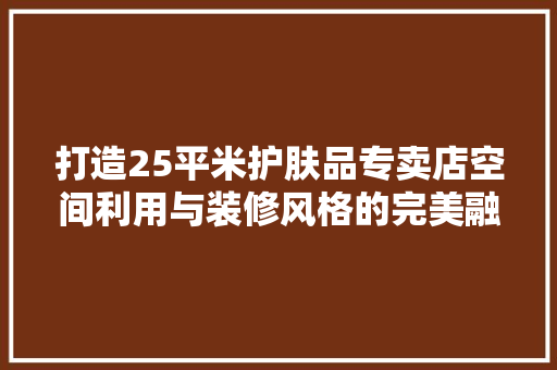 打造25平米护肤品专卖店空间利用与装修风格的完美融合