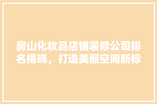 房山化妆品店铺装修公司排名揭晓，打造美丽空间新标杆