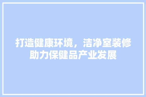 打造健康环境，洁净室装修助力保健品产业发展