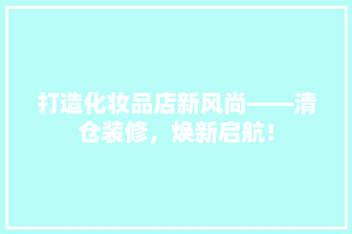 打造化妆品店新风尚——清仓装修，焕新启航！