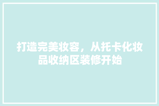 打造完美妆容，从托卡化妆品收纳区装修开始
