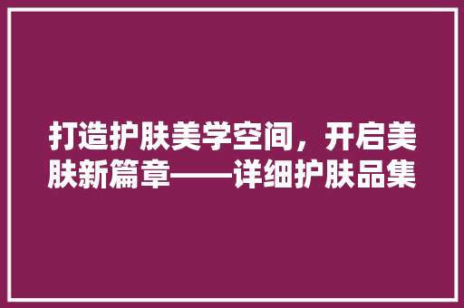 打造护肤美学空间，开启美肤新篇章——详细护肤品集合店装修之路