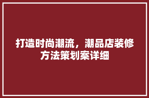 打造时尚潮流，潮品店装修方法策划案详细