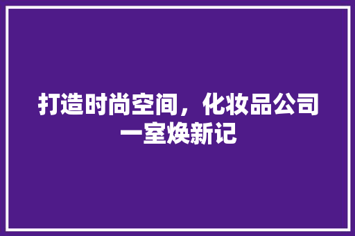 打造时尚空间，化妆品公司一室焕新记