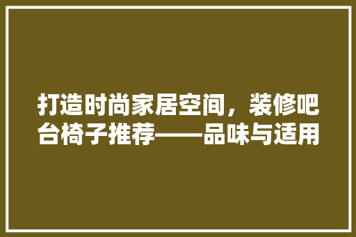打造时尚家居空间，装修吧台椅子推荐——品味与适用的完美融合