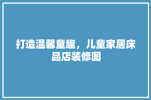 打造温馨童趣，儿童家居床品店装修图