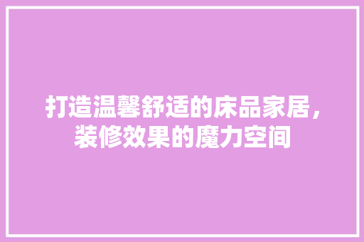 打造温馨舒适的床品家居，装修效果的魔力空间