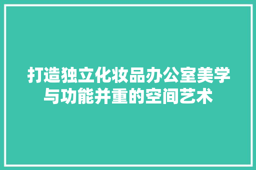 打造独立化妆品办公室美学与功能并重的空间艺术