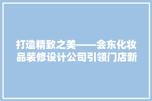 打造精致之美——会东化妆品装修设计公司引领门店新潮流