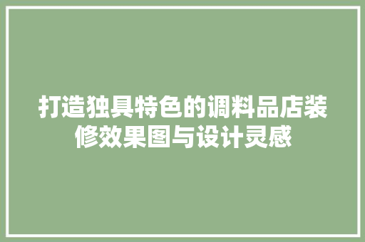 打造独具特色的调料品店装修效果图与设计灵感