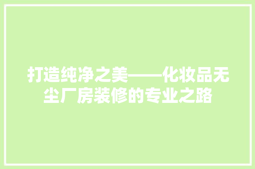 打造纯净之美——化妆品无尘厂房装修的专业之路