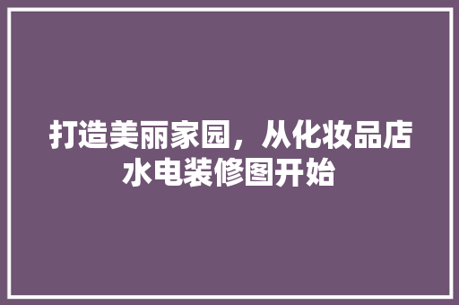 打造美丽家园，从化妆品店水电装修图开始