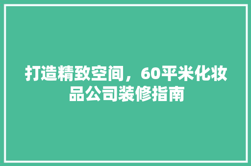 打造精致空间，60平米化妆品公司装修指南