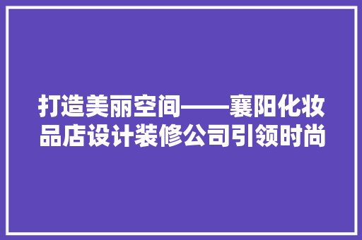 打造美丽空间——襄阳化妆品店设计装修公司引领时尚潮流