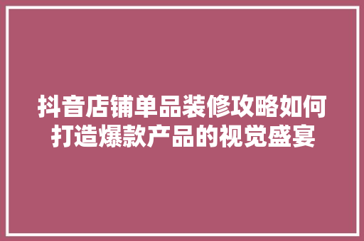 抖音店铺单品装修攻略如何打造爆款产品的视觉盛宴