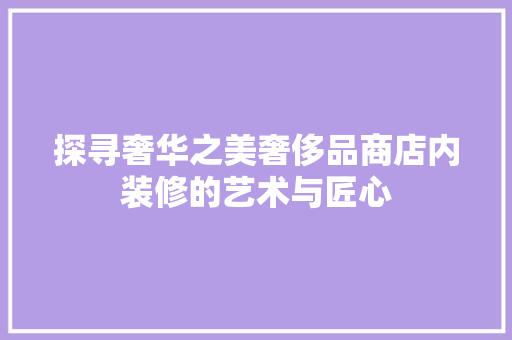 探寻奢华之美奢侈品商店内装修的艺术与匠心