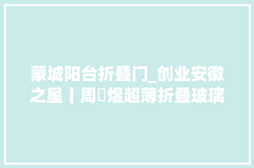 蒙城阳台折叠门_创业安徽之星丨周晧煜超薄折叠玻璃探路人