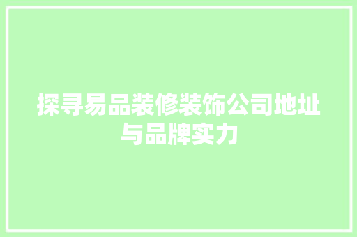 探寻易品装修装饰公司地址与品牌实力