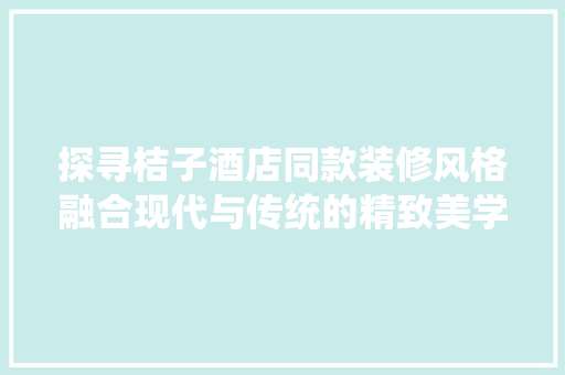 探寻桔子酒店同款装修风格融合现代与传统的精致美学