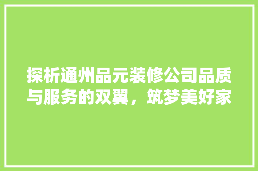 探析通州品元装修公司品质与服务的双翼，筑梦美好家居生活