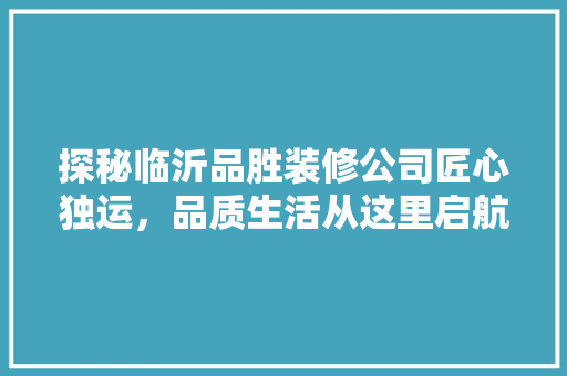 探秘临沂品胜装修公司匠心独运，品质生活从这里启航