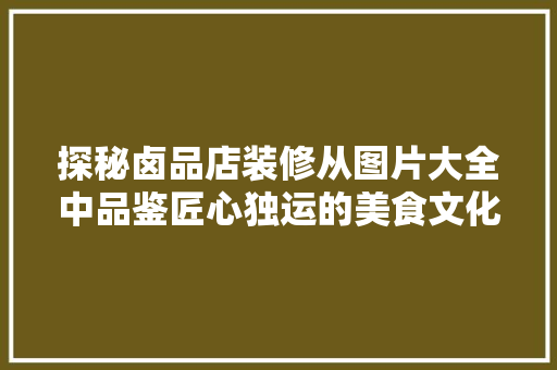 探秘卤品店装修从图片大全中品鉴匠心独运的美食文化