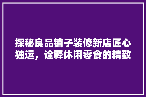 探秘良品铺子装修新店匠心独运，诠释休闲零食的精致生活 折叠门
