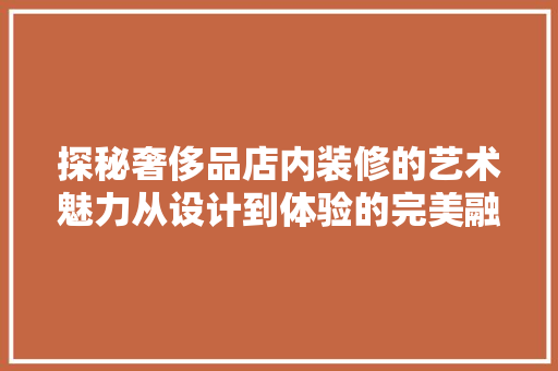 探秘奢侈品店内装修的艺术魅力从设计到体验的完美融合