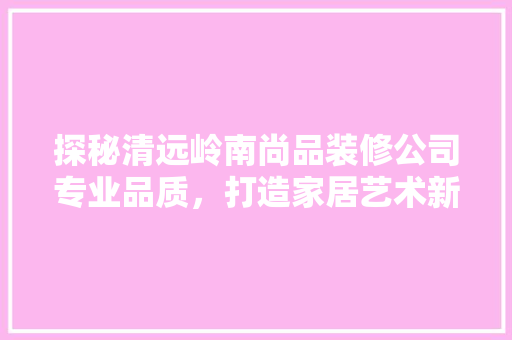 探秘清远岭南尚品装修公司专业品质，打造家居艺术新境界