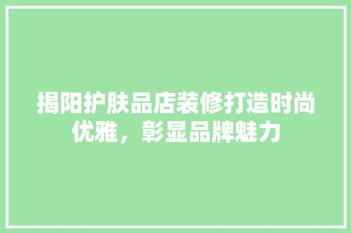 揭阳护肤品店装修打造时尚优雅，彰显品牌魅力