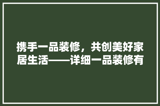 携手一品装修，共创美好家居生活——详细一品装修有限公司招聘背后的行业机遇