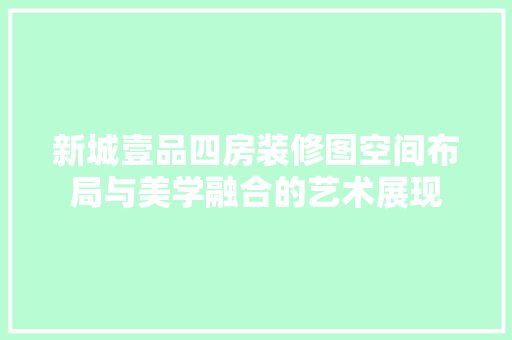新城壹品四房装修图空间布局与美学融合的艺术展现