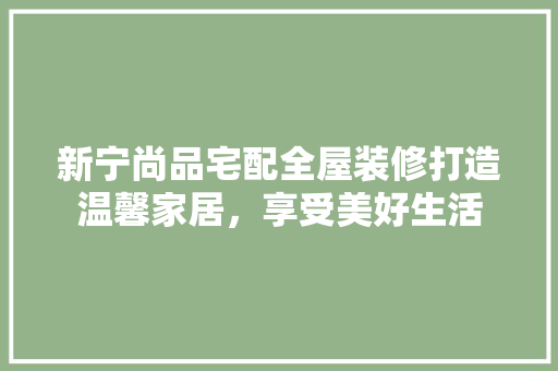 新宁尚品宅配全屋装修打造温馨家居，享受美好生活