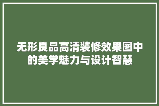 无形良品高清装修效果图中的美学魅力与设计智慧