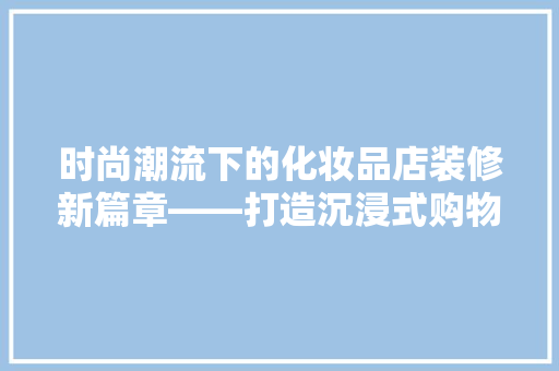 时尚潮流下的化妆品店装修新篇章——打造沉浸式购物体验