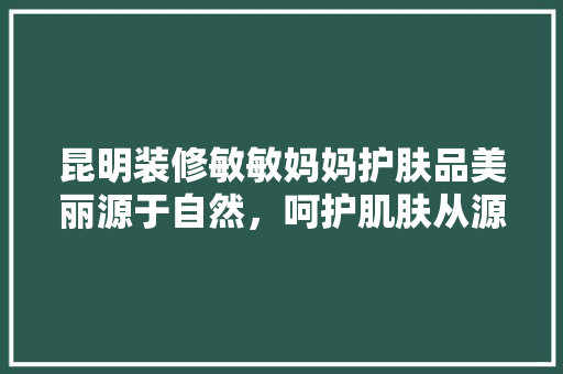 昆明装修敏敏妈妈护肤品美丽源于自然，呵护肌肤从源头开始